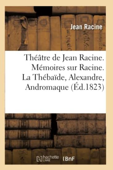 Théâtre de Jean Racine. Mémoires Sur Racine. La Thébaïde, Alexandre, Andromaque (Éd.1823)