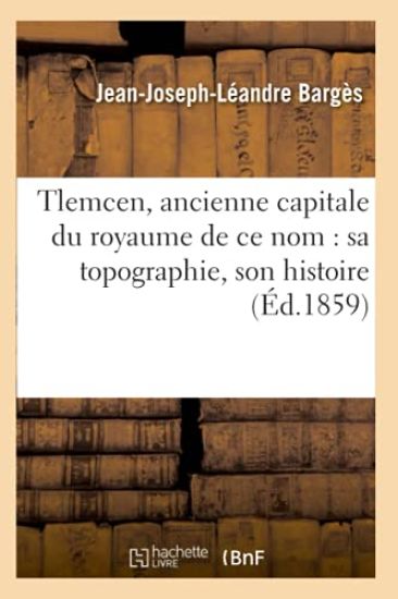 Tlemcen, Ancienne Capitale Du Royaume de CE Nom: Sa Topographie, Son Histoire (Éd.1859)