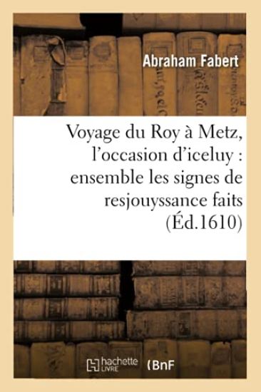 Voyage Du Roy À Metz, l'Occasion d'Iceluy: Ensemble Les Signes de Resjouyssance Faits (Éd.1610)