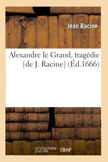 Alexandre Le Grand, Tragédie [De J. Racine] (Éd.1666)