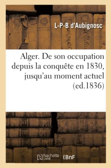 Alger. de Son Occupation Depuis La Conquête En 1830, Jusqu'au Moment Actuel (Ed.1836)