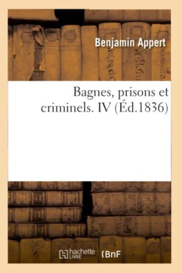 Bagnes, Prisons Et Criminels. IV (Éd.1836)