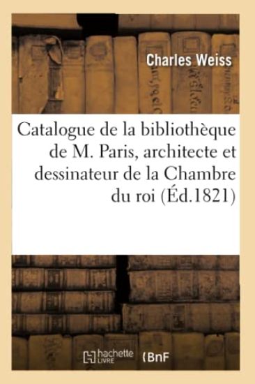Catalogue de la Bibliothèque de M. Paris, Architecte Et Dessinateur de la Chambre Du Roi (Éd.1821)