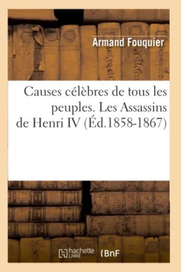 Causes Célèbres de Tous Les Peuples. Les Assassins de Henri IV (Éd.1858-1867)