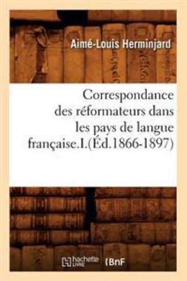 Correspondance Des Réformateurs Dans Les Pays de Langue Française.I.(Éd.1866-1897)