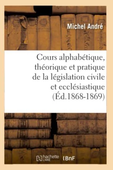 Cours Alphabétique, Théorique Et Pratique de la Législation Civile Et Ecclésiastique (Éd.1868-1869)