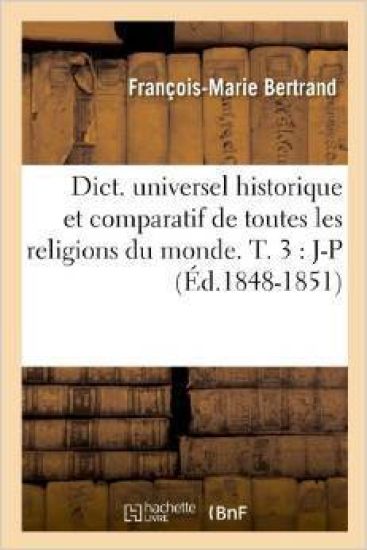 Dict. Universel Historique Et Comparatif de Toutes Les Religions Du Monde. T. 3: J-P (Éd.1848-1851)