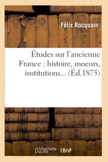 Études Sur l'Ancienne France: Histoire, Moeurs, Institutions (Éd.1875)