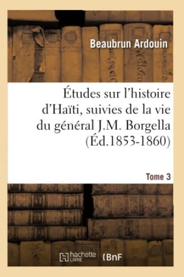 Études Sur l'Histoire d'Haïti Suivies de la Vie Du Général J.-M. Borgella. Tome 3 (Éd.1853-1860)