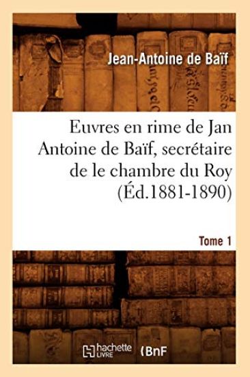 Euvres En Rime de Jan Antoine de Baïf, Secrétaire de Le Chambre Du Roy. Tome 1 (Éd.1881-1890)