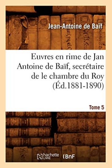 Euvres En Rime de Jan Antoine de Baïf, Secrétaire de Le Chambre Du Roy. Tome 5 (Éd.1881-1890)