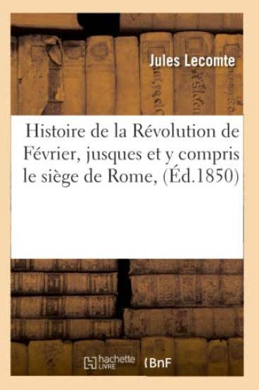 Histoire de la Révolution de Février, Jusques Et Y Compris Le Siège de Rome, (Éd.1850)