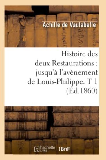 Histoire Des Deux Restaurations: Jusqu'à l'Avènement de Louis-Philippe. T 1 (Éd.1860)