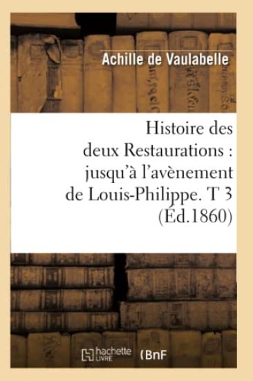 Histoire Des Deux Restaurations: Jusqu'à l'Avènement de Louis-Philippe. T 3 (Éd.1860)