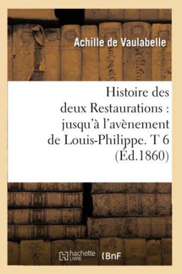 Histoire Des Deux Restaurations: Jusqu'à l'Avènement de Louis-Philippe. T 6 (Éd.1860)