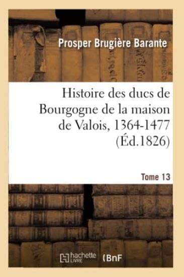Histoire Des Ducs de Bourgogne de la Maison de Valois, 1364-1477. Tome 13 (Éd.1826)
