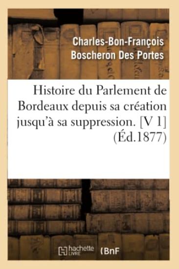 Histoire Du Parlement de Bordeaux Depuis Sa Création Jusqu'à Sa Suppression. [V 1] (Éd.1877)