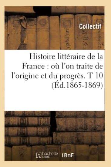 Histoire Littéraire de la France: Où l'On Traite de l'Origine Et Du Progrès. T 10 (Éd.1865-1869)