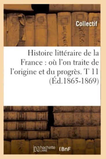 Histoire Littéraire de la France: Où l'On Traite de l'Origine Et Du Progrès. T 11 (Éd.1865-1869)