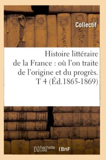 Histoire Littéraire de la France: Où l'On Traite de l'Origine Et Du Progrès. T 4 (Éd.1865-1869)