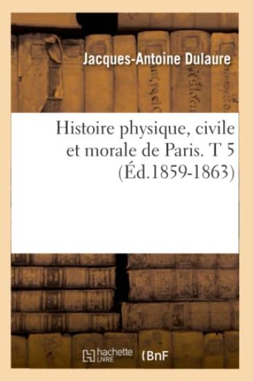 Histoire Physique, Civile Et Morale de Paris. T 5 (Éd.1859-1863)