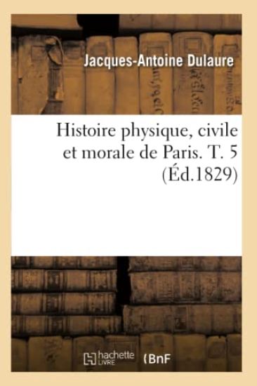 Histoire Physique, Civile Et Morale de Paris. T. 5 (Éd.1829)