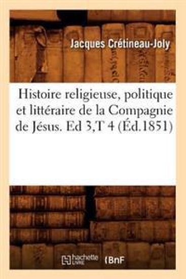 Histoire Religieuse, Politique Et Littéraire de la Compagnie de Jésus. Ed 3, T 4 (Éd.1851)