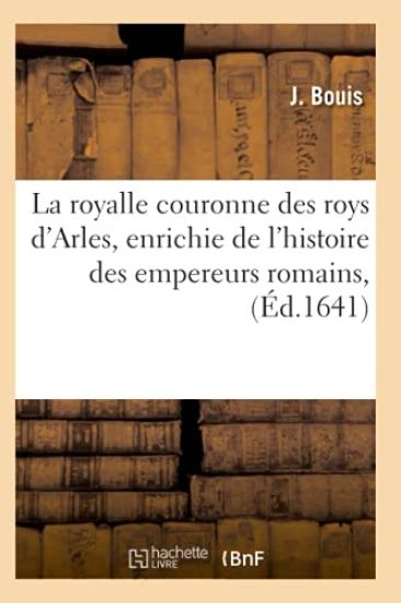 La Royalle Couronne Des Roys d'Arles, Enrichie de l'Histoire Des Empereurs Romains, (Éd.1641)
