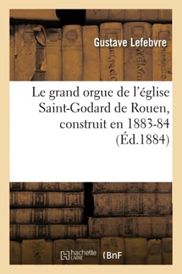 Le Grand Orgue de l'Église Saint-Godard de Rouen, Construit En 1883-84, (Éd.1884)