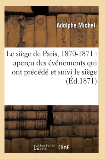 Le Siège de Paris, 1870-1871: Aperçu Des Événements Qui Ont Précédé Et Suivi Le Siège (Éd.1871)