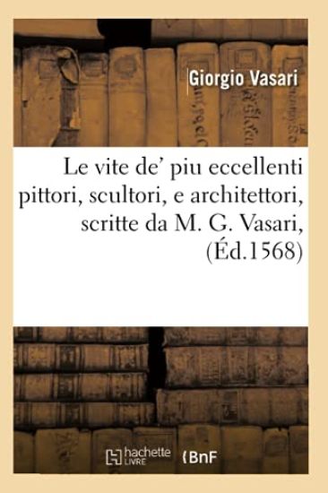 Le Vite De' Piu Eccellenti Pittori, Scultori, E Architettori, Scritte Da M. G. Vasari, (Éd.1568)