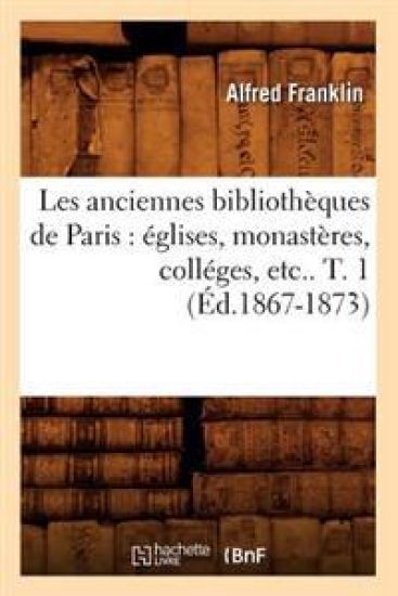 Les Anciennes Bibliothèques de Paris: Églises, Monastères, Colléges, Etc.. T. 1 (Éd.1867-1873)