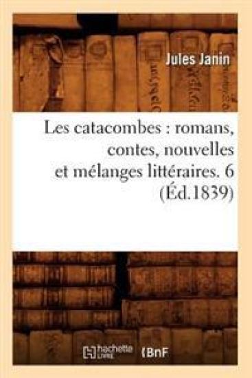 Les Catacombes: Romans, Contes, Nouvelles Et Mélanges Littéraires. 6 (Éd.1839)