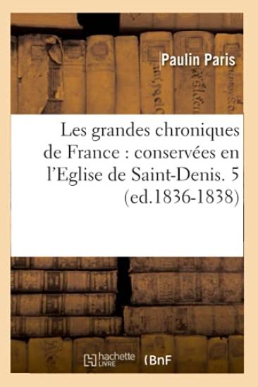 Les Grandes Chroniques de France: Conservées En l'Eglise de Saint-Denis. 5 (Ed.1836-1838)