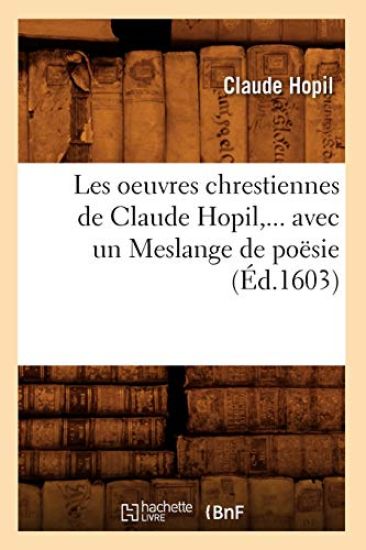 Les Oeuvres Chrestiennes de Claude Hopil, Avec Un Meslange de Poësie (Éd.1603)