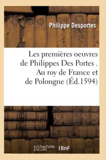 Les Premières Oeuvres de Philippes Des Portes . Au Roy de France Et de Polongne (Éd.1594)