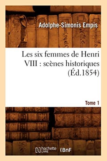 Les Six Femmes de Henri VIII: Scènes Historiques. Tome 1 (Éd.1854)