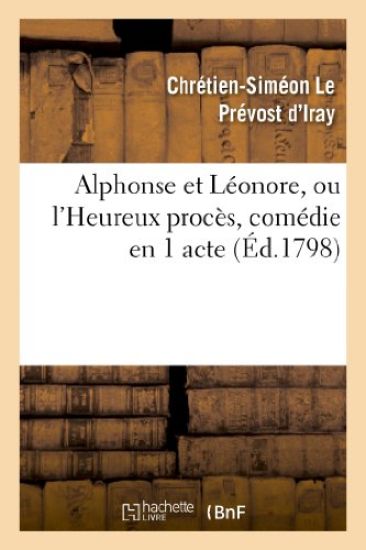 Alphonse Et Léonore, Ou l'Heureux Procès, Comédie En 1 Acte Et En Prose Mêlée d'Ariettes