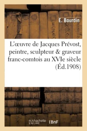 L'Oeuvre de Jacques Pr?vost, Peintre, Sculpteur & Graveur Franc-Comtois Au Xvie Si?cle