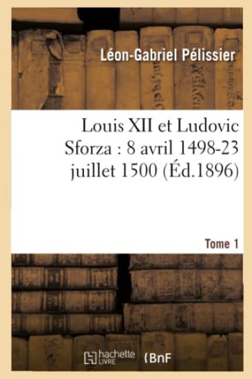 Louis XII Et Ludovic Sforza: (8 Avril 1498-23 Juillet 1500). Tome 1 (Éd.1896)