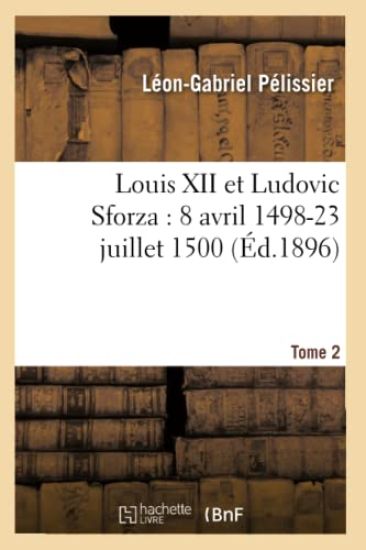 Louis XII Et Ludovic Sforza: (8 Avril 1498-23 Juillet 1500). Tome 2 (Éd.1896)