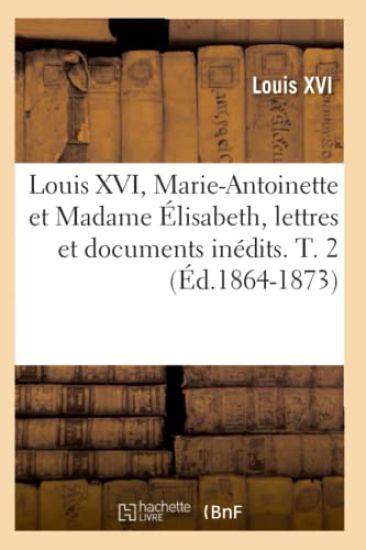 Louis XVI, Marie-Antoinette Et Madame Élisabeth, Lettres Et Documents Inédits. T. 2 (Éd.1864-1873)