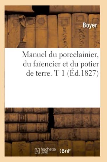 Manuel Du Porcelainier, Du Faïencier Et Du Potier de Terre. T 1 (Éd.1827)