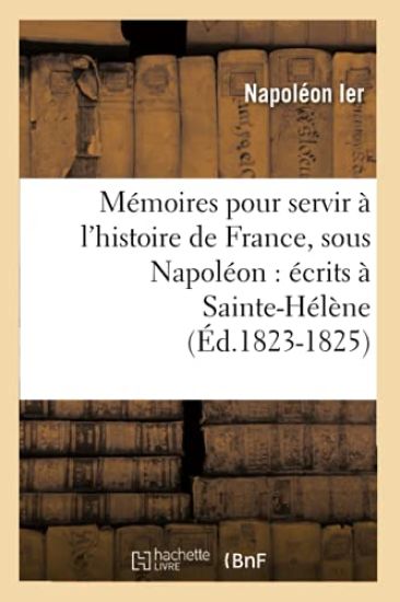 Mémoires Pour Servir À l'Histoire de France, Sous Napoléon: Écrits À Sainte-Hélène (Éd.1823-1825)