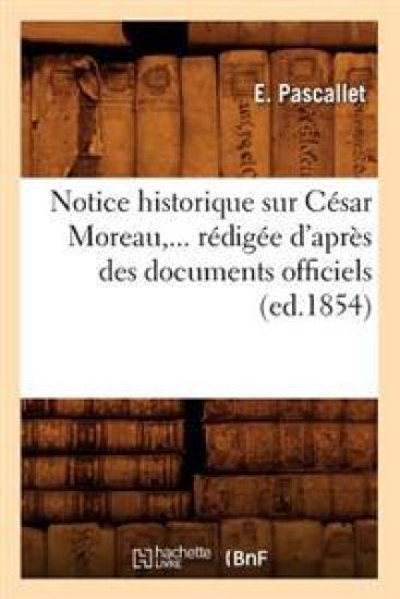 Notice Historique Sur César Moreau, Rédigée d'Après Des Documents Officiels (Éd.1854)