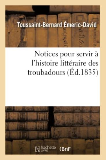 Notices Pour Servir À l'Histoire Littéraire Des Troubadours (Éd.1835)