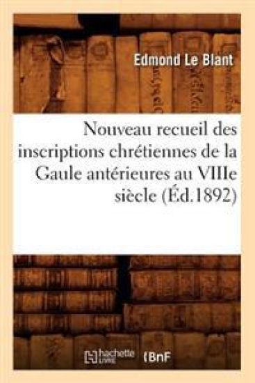 Nouveau Recueil Des Inscriptions Chrétiennes de la Gaule Antérieures Au Viiie Siècle (Éd.1892)