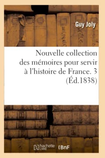 Nouvelle Collection Des Mémoires Pour Servir À l'Histoire de France. 3 (Éd.1838)