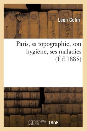 Paris, Sa Topographie, Son Hygiène, Ses Maladies (Éd.1885)