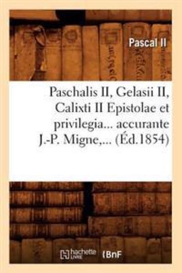 Paschalis II, Gelasii II, Calixti II Epistolae Et Privilegia Accurante J.-P. Migne (Éd.1854)